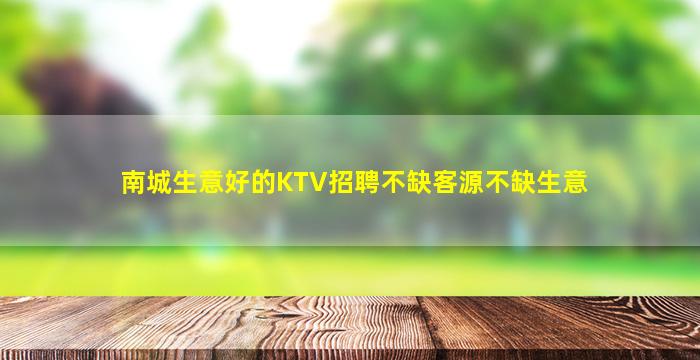 南城生意好的KTV招聘不缺客源不缺生意