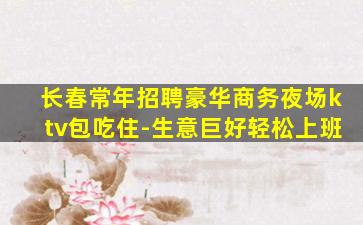 长春常年招聘豪华商务夜场ktv包吃住-生意巨好轻松上班